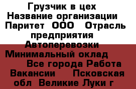 Грузчик в цех › Название организации ­ Паритет, ООО › Отрасль предприятия ­ Автоперевозки › Минимальный оклад ­ 23 000 - Все города Работа » Вакансии   . Псковская обл.,Великие Луки г.